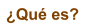 �Qu� es?